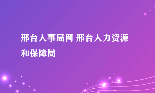 邢台人事局网 邢台人力资源和保障局