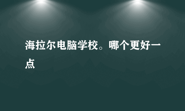 海拉尔电脑学校。哪个更好一点