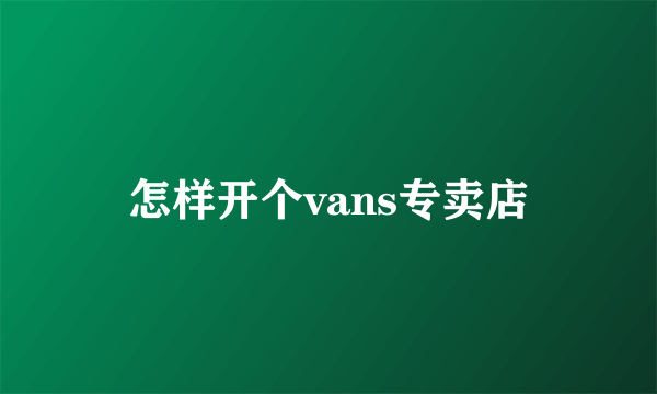 怎样开个vans专卖店