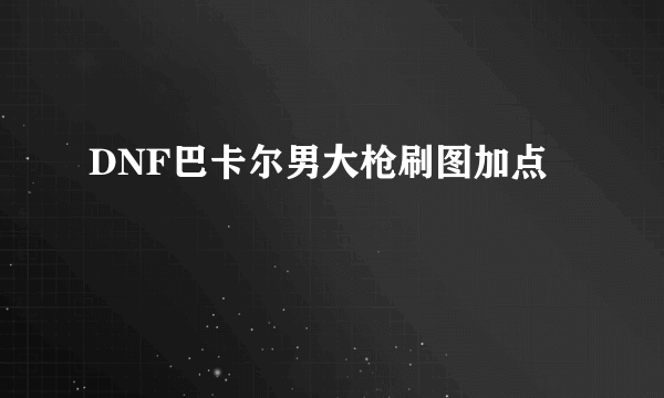 DNF巴卡尔男大枪刷图加点