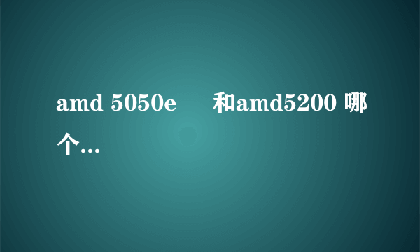 amd 5050e     和amd5200 哪个比较实用