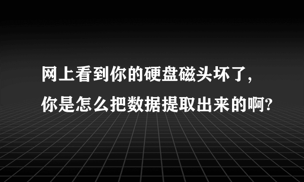 网上看到你的硬盘磁头坏了,你是怎么把数据提取出来的啊?