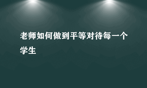 老师如何做到平等对待每一个学生