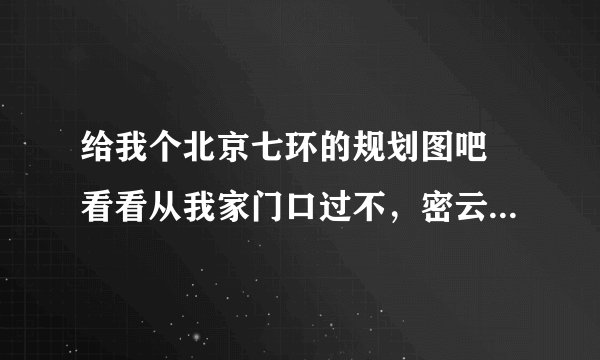 给我个北京七环的规划图吧 看看从我家门口过不，密云道路规划的也行，越详细越好