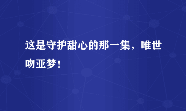 这是守护甜心的那一集，唯世吻亚梦！