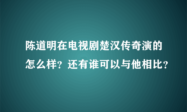 陈道明在电视剧楚汉传奇演的怎么样？还有谁可以与他相比？