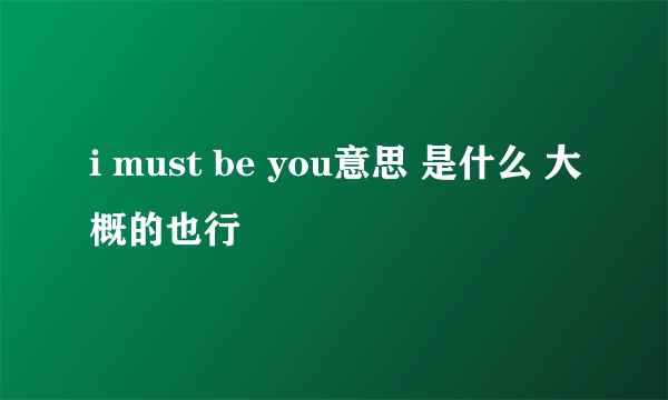 i must be you意思 是什么 大概的也行