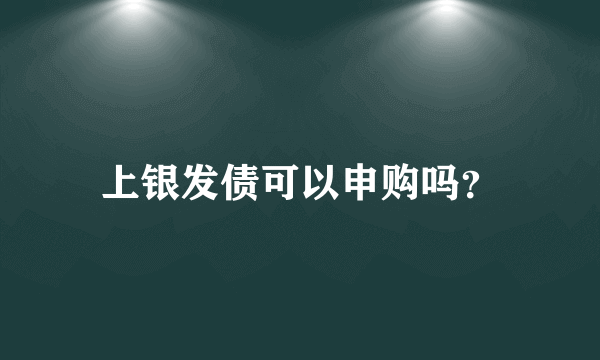 上银发债可以申购吗？