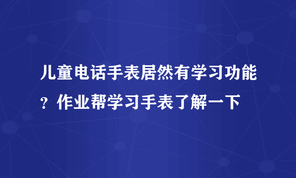 儿童电话手表居然有学习功能？作业帮学习手表了解一下