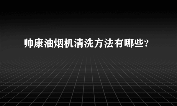 帅康油烟机清洗方法有哪些?