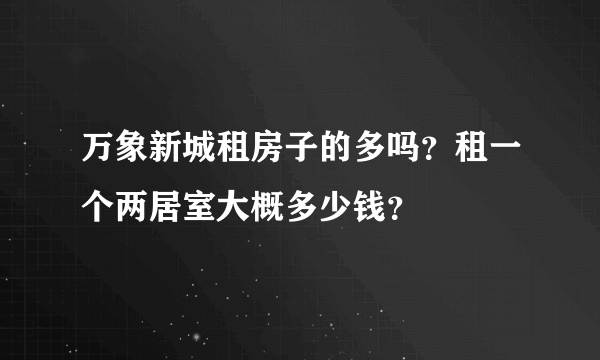 万象新城租房子的多吗？租一个两居室大概多少钱？