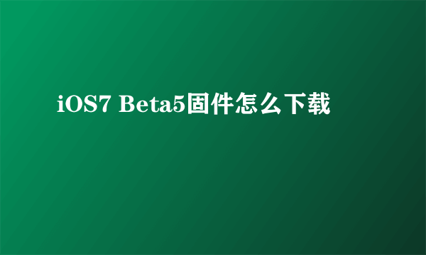 iOS7 Beta5固件怎么下载