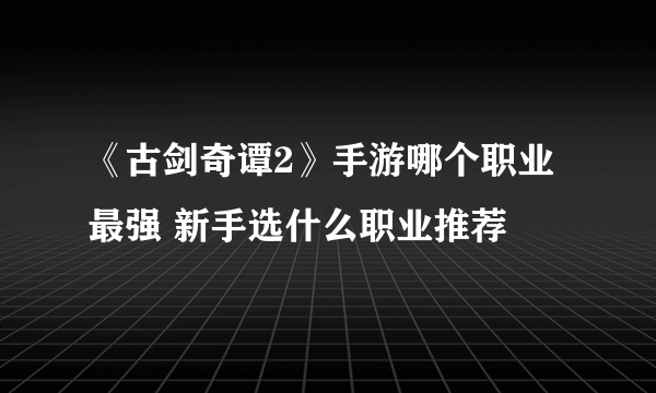 《古剑奇谭2》手游哪个职业最强 新手选什么职业推荐