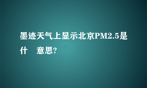 墨迹天气上显示北京PM2.5是什麼意思?