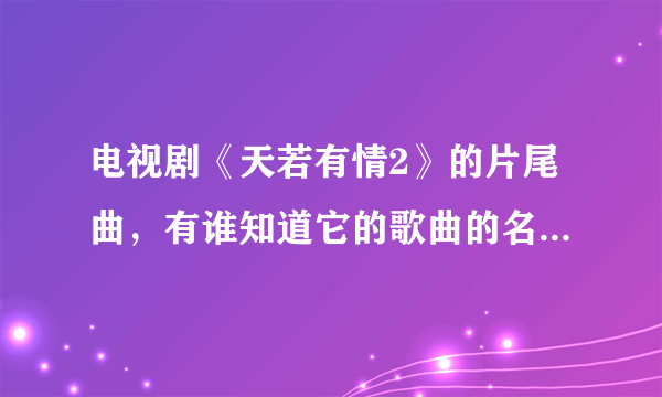 电视剧《天若有情2》的片尾曲，有谁知道它的歌曲的名字？谢谢！