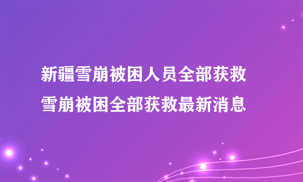 新疆雪崩被困人员全部获救 雪崩被困全部获救最新消息