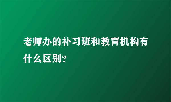 老师办的补习班和教育机构有什么区别？