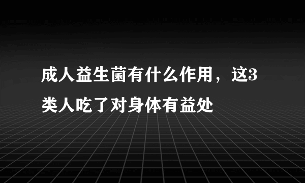 成人益生菌有什么作用，这3类人吃了对身体有益处