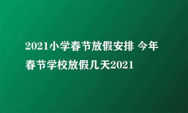 2021小学春节放假安排 今年春节学校放假几天2021