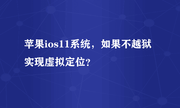 苹果ios11系统，如果不越狱实现虚拟定位？