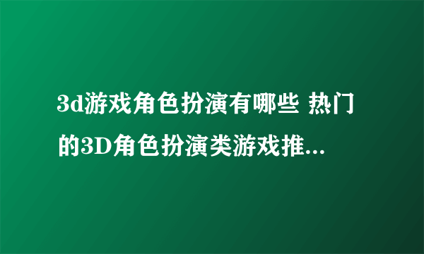 3d游戏角色扮演有哪些 热门的3D角色扮演类游戏推荐2023