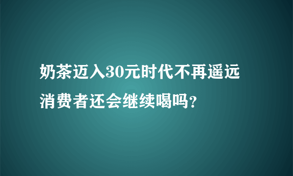 奶茶迈入30元时代不再遥远 消费者还会继续喝吗？