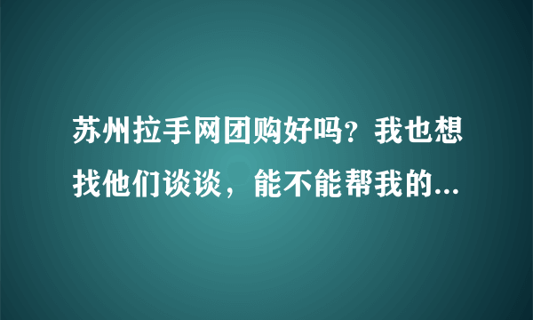 苏州拉手网团购好吗？我也想找他们谈谈，能不能帮我的店做个团购活动呢？怎么联系他们？