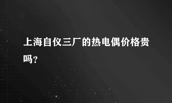 上海自仪三厂的热电偶价格贵吗？