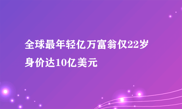 全球最年轻亿万富翁仅22岁 身价达10亿美元