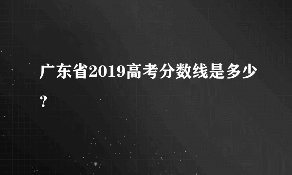 广东省2019高考分数线是多少？