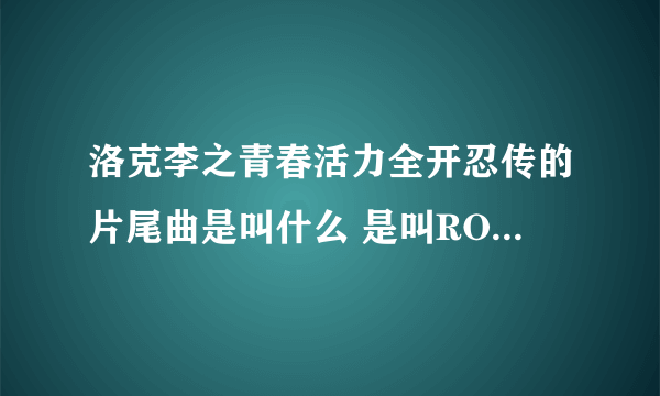 洛克李之青春活力全开忍传的片尾曲是叫什么 是叫ROCK LEE GO 吗？