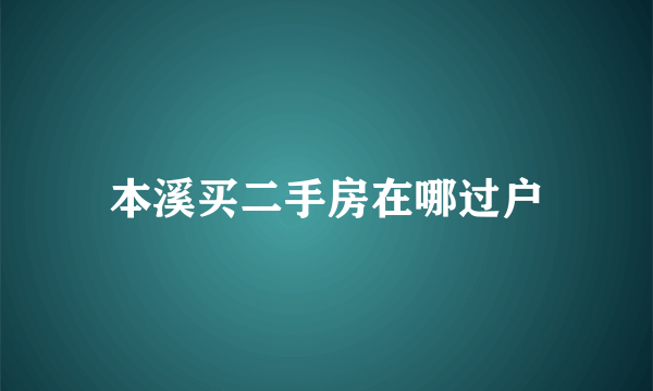 本溪买二手房在哪过户