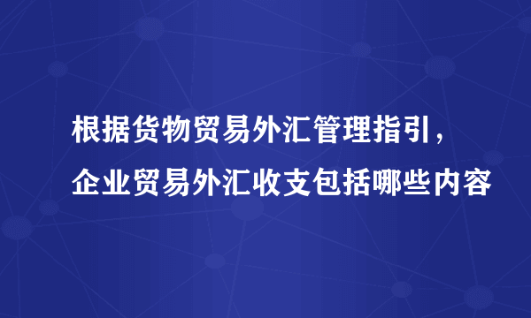 根据货物贸易外汇管理指引，企业贸易外汇收支包括哪些内容