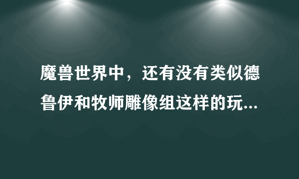 魔兽世界中，还有没有类似德鲁伊和牧师雕像组这样的玩具？使用后光柱笼罩的使用者~