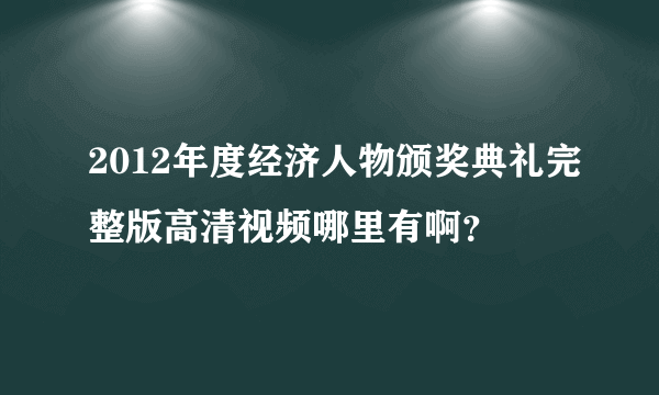 2012年度经济人物颁奖典礼完整版高清视频哪里有啊？