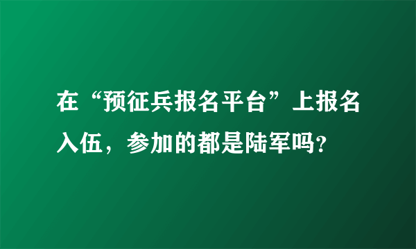 在“预征兵报名平台”上报名入伍，参加的都是陆军吗？