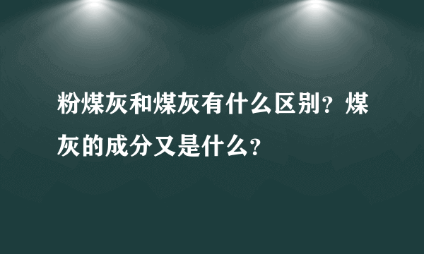 粉煤灰和煤灰有什么区别？煤灰的成分又是什么？