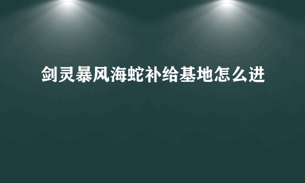 剑灵暴风海蛇补给基地怎么进