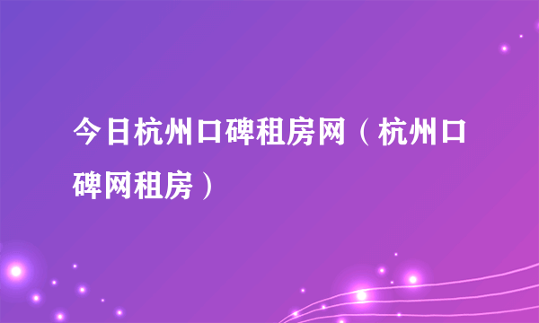 今日杭州口碑租房网（杭州口碑网租房）