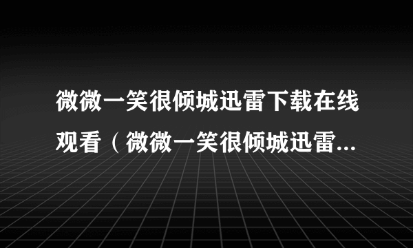 微微一笑很倾城迅雷下载在线观看（微微一笑很倾城迅雷下载电影天堂）