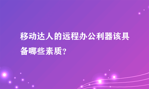 移动达人的远程办公利器该具备哪些素质？