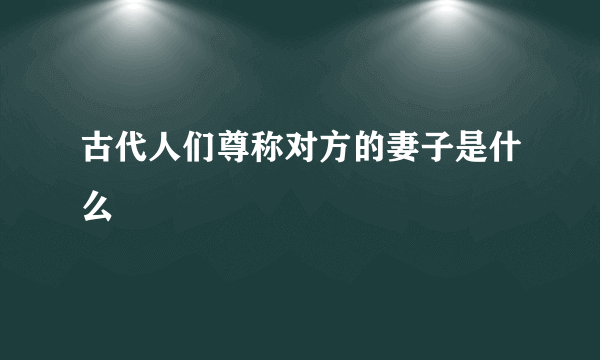 古代人们尊称对方的妻子是什么