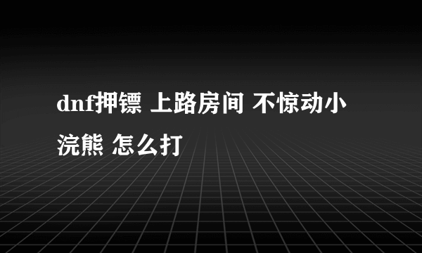 dnf押镖 上路房间 不惊动小浣熊 怎么打