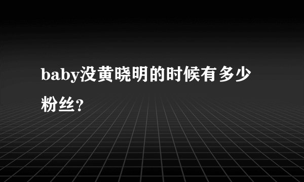 baby没黄晓明的时候有多少粉丝？