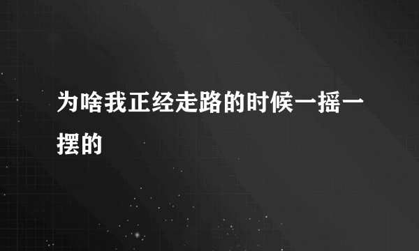 为啥我正经走路的时候一摇一摆的