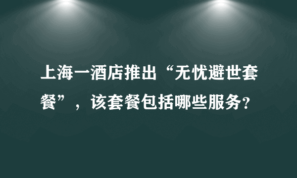 上海一酒店推出“无忧避世套餐”，该套餐包括哪些服务？