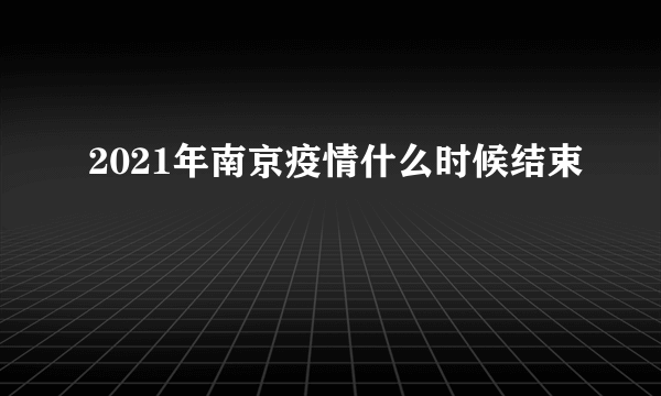 2021年南京疫情什么时候结束