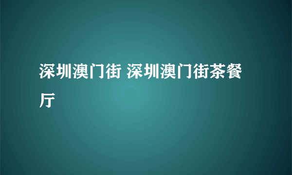 深圳澳门街 深圳澳门街茶餐厅