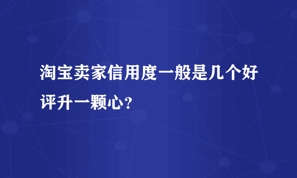 淘宝卖家信用度一般是几个好评升一颗心？