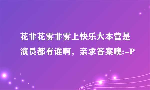 花非花雾非雾上快乐大本营是演员都有谁啊，亲求答案噢:-P